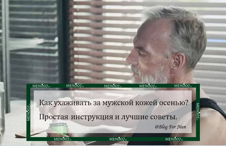 Как ухаживать за мужской кожей осенью? Простая инструкция и лучшие советы.